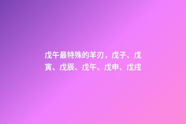 戊午最特殊的羊刃，戊子、戊寅、戊辰、戊午、戊申、戊戌(戊日柱人生判斷)-第1張-觀點-玄機派