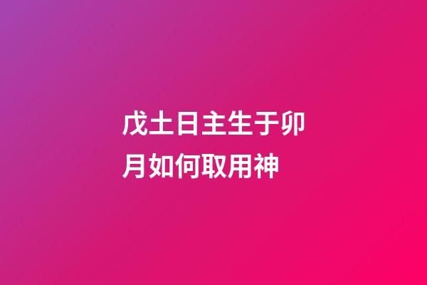 戊土日主生于卯月如何取用神?
