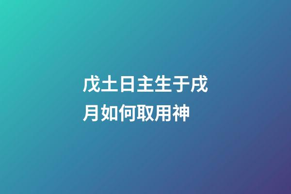 戊土日主生于戌月如何取用神?