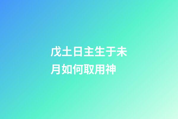 戊土日主生于未月如何取用神?