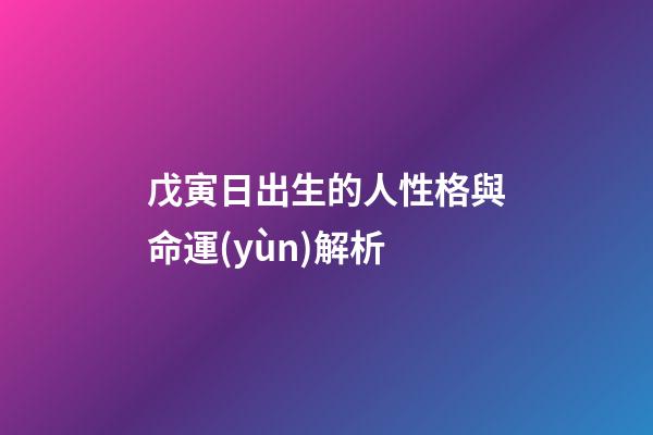 戊寅日出生的人性格與命運(yùn)解析