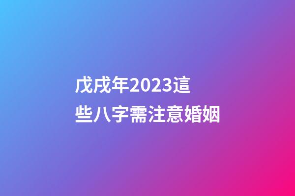 戊戌年2023這些八字需注意婚姻