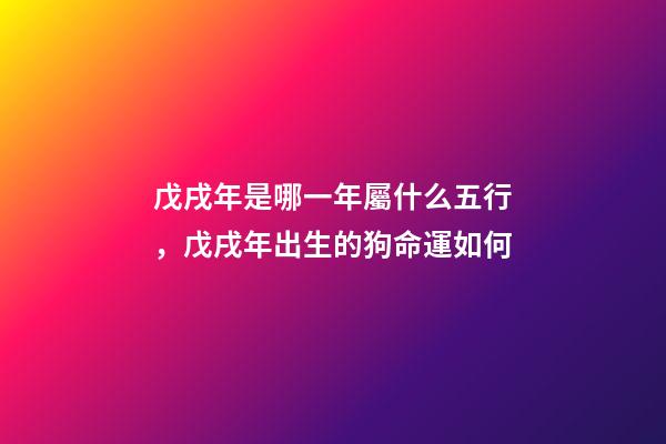 戊戌年是哪一年屬什么五行，戊戌年出生的狗命運如何