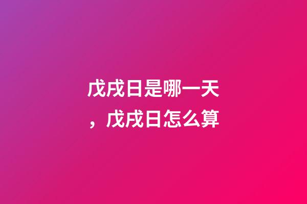 戊戌日是哪一天，戊戌日怎么算