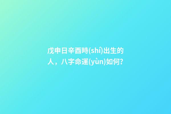 戊申日辛酉時(shí)出生的人，八字命運(yùn)如何？