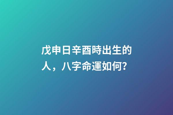 戊申日辛酉時出生的人，八字命運如何？