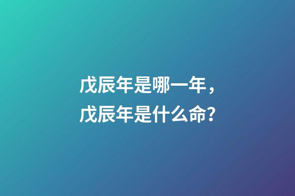 戊辰年是哪一年，戊辰年是什么命？