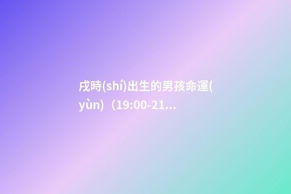 戌時(shí)出生的男孩命運(yùn)（19:00-21:00）