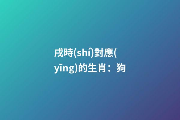 戌時(shí)對應(yīng)的生肖：狗