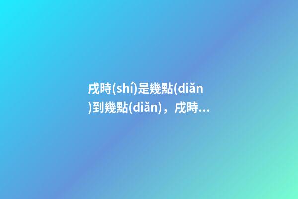 戌時(shí)是幾點(diǎn)到幾點(diǎn)，戌時(shí)出生的人命運(yùn)