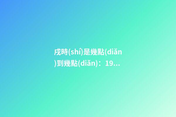 戌時(shí)是幾點(diǎn)到幾點(diǎn)：19:00至21:00