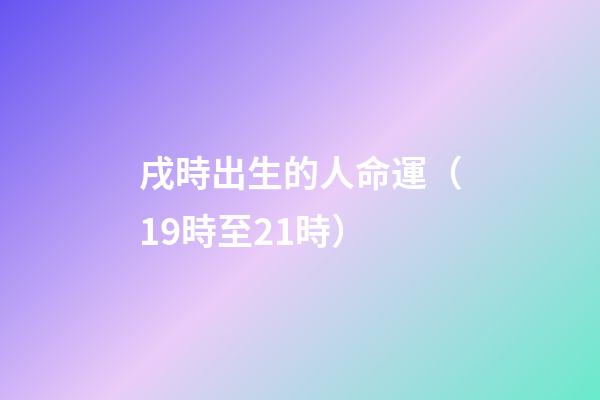 戌時出生的人命運（19時至21時）