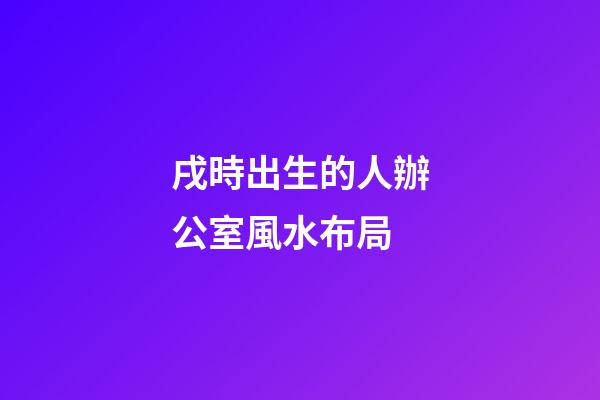 戌時出生的人辦公室風水布局