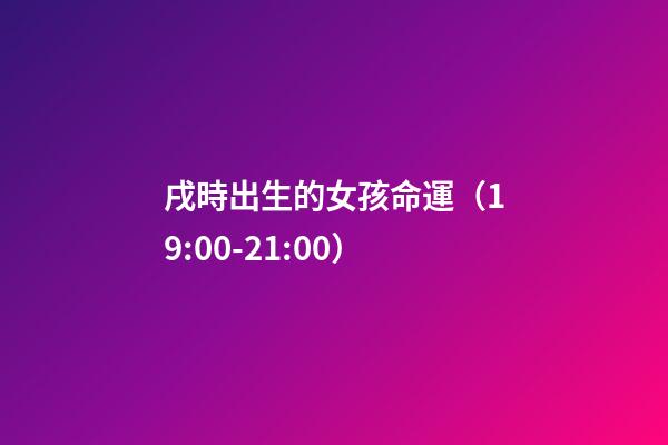 戌時出生的女孩命運（19:00-21:00）