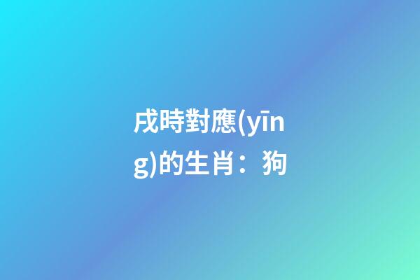 戌時對應(yīng)的生肖：狗