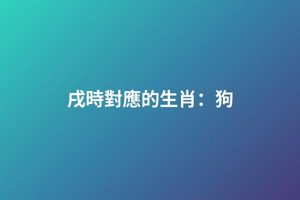 戌時對應的生肖：狗
