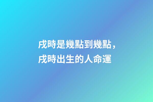 戌時是幾點到幾點，戌時出生的人命運