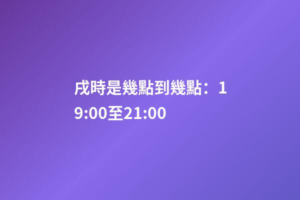 戌時是幾點到幾點：19:00至21:00