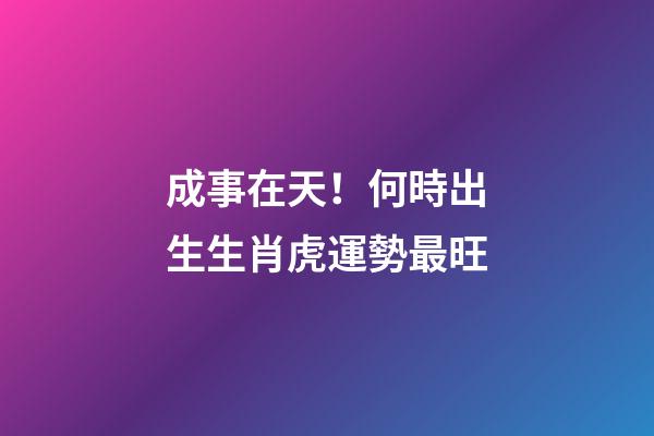 成事在天！何時出生生肖虎運勢最旺