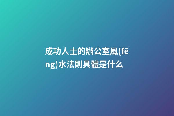 成功人士的辦公室風(fēng)水法則具體是什么