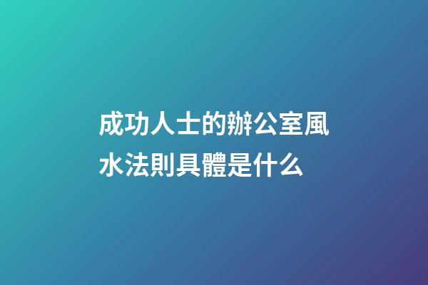 成功人士的辦公室風水法則具體是什么