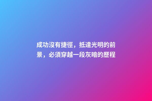 成功沒有捷徑，抵達光明的前景，必須穿越一段灰暗的歷程