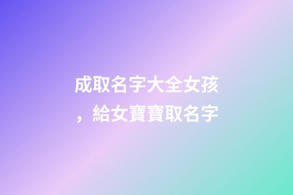成取名字大全女孩，給女寶寶取名字-第1張-觀點-玄機派
