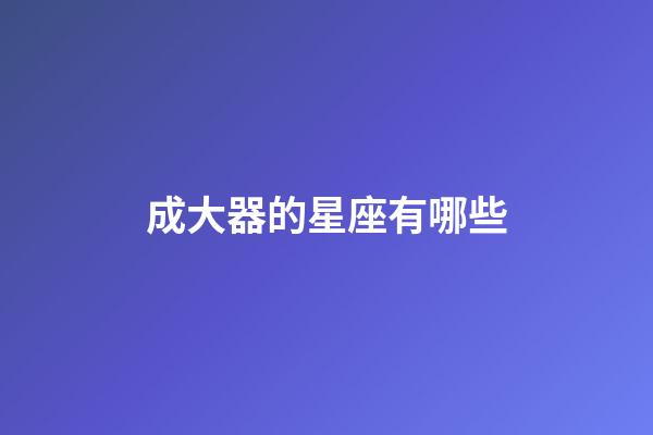 成大器的星座有哪些-第1張-星座運勢-玄機派