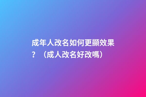 成年人改名如何更顯效果？（成人改名好改嗎?）