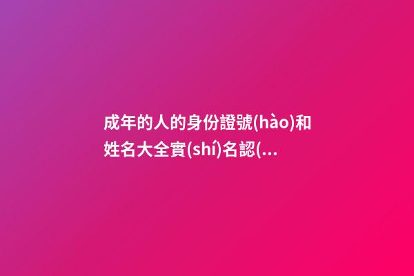 成年的人的身份證號(hào)和姓名大全實(shí)名認(rèn)證(成年的人的身份證號(hào)和姓名大全實(shí)名認(rèn)證網(wǎng)紅)