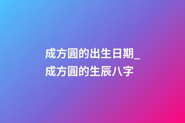 成方圓的出生日期_成方圓的生辰八字