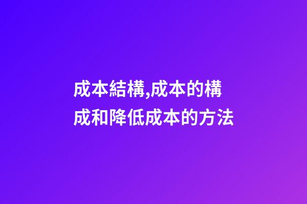 成本結構,成本的構成和降低成本的方法-第1張-觀點-玄機派