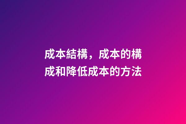成本結構，成本的構成和降低成本的方法-第1張-觀點-玄機派