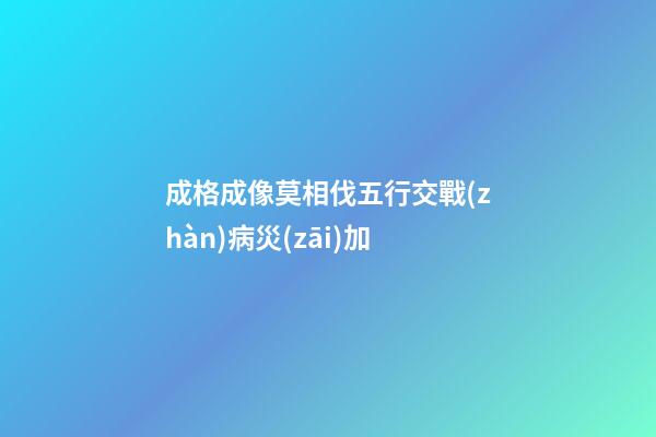 成格成像莫相伐.五行交戰(zhàn)病災(zāi)加