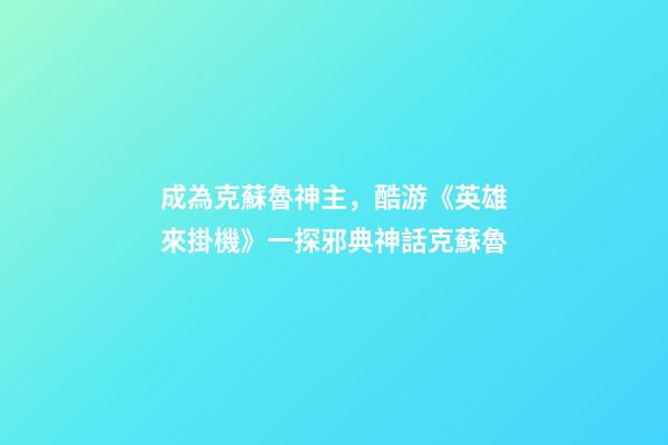 成為克蘇魯神主，酷游《英雄來掛機》一探邪典神話克蘇魯-第1張-觀點-玄機派