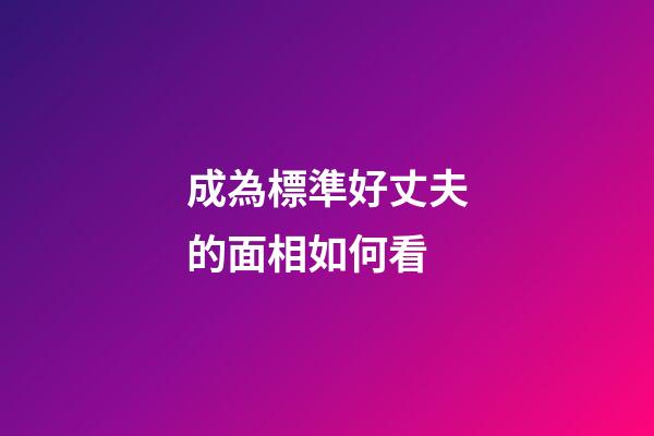 成為標準好丈夫的面相如何看