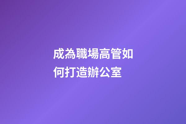 成為職場高管如何打造辦公室