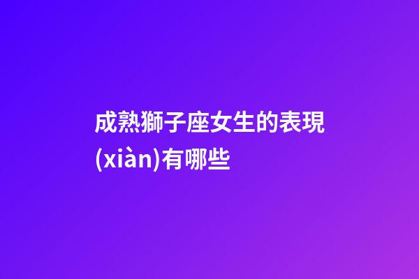 成熟獅子座女生的表現(xiàn)有哪些-第1張-星座運(yùn)勢-玄機(jī)派