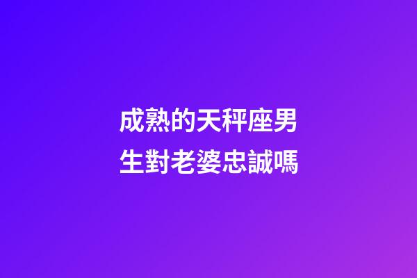 成熟的天秤座男生對老婆忠誠嗎-第1張-星座運(yùn)勢-玄機(jī)派