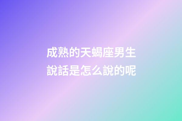 成熟的天蝎座男生說話是怎么說的呢-第1張-星座運勢-玄機派