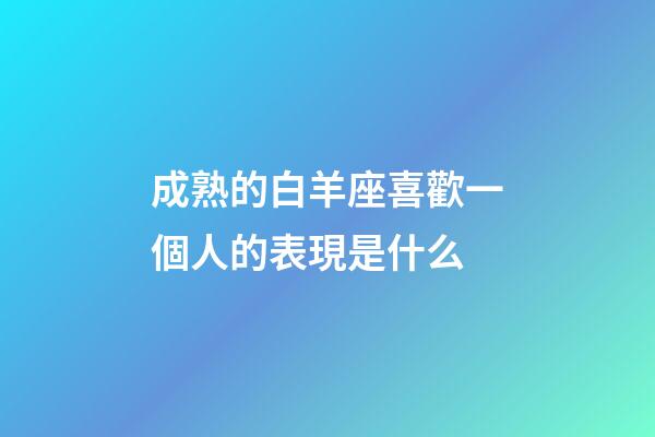 成熟的白羊座喜歡一個人的表現是什么-第1張-星座運勢-玄機派