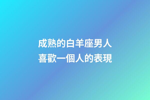 成熟的白羊座男人喜歡一個人的表現-第1張-星座運勢-玄機派