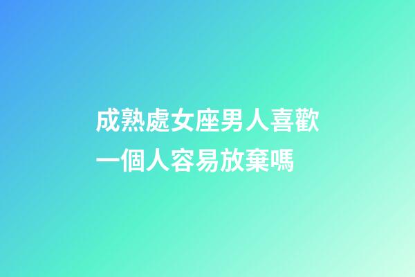 成熟處女座男人喜歡一個人容易放棄嗎-第1張-星座運勢-玄機派