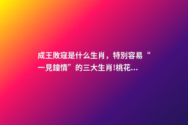 成王敗寇是什么生肖，特別容易“一見鐘情”的三大生肖!桃花運爆棚!-第1張-觀點-玄機派