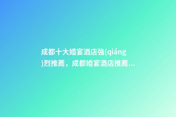 成都十大婚宴酒店強(qiáng)烈推薦，成都婚宴酒店推薦之新蘭天地大酒店-第1張-觀點(diǎn)-玄機(jī)派