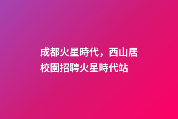 成都火星時代，西山居校園招聘火星時代站-第1張-觀點-玄機派