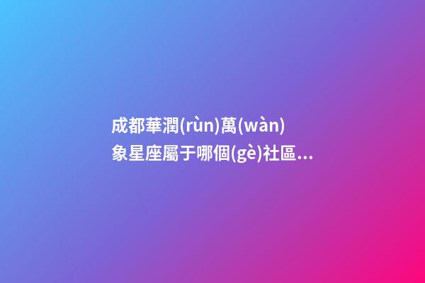 成都華潤(rùn)萬(wàn)象星座屬于哪個(gè)社區(qū)