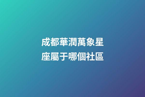 成都華潤萬象星座屬于哪個社區