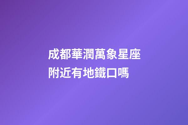 成都華潤萬象星座附近有地鐵口嗎