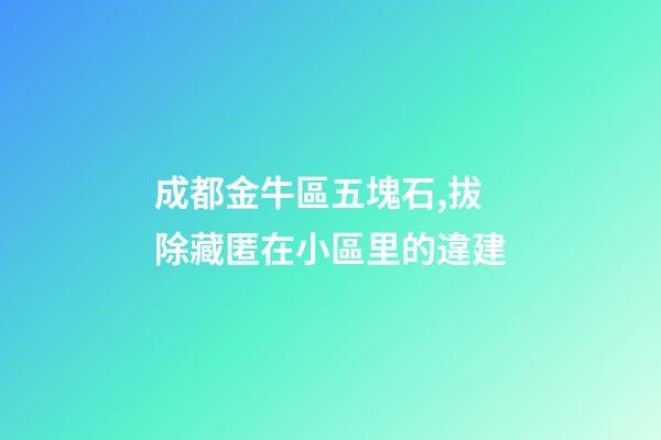 成都金牛區五塊石,拔除藏匿在小區里的違建-第1張-觀點-玄機派